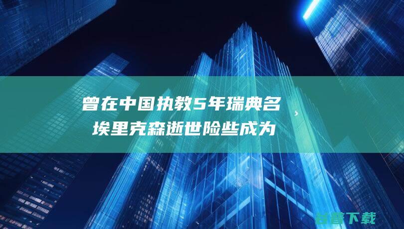 曾在中国执教5年 瑞典名帅埃里克森逝世 险些成为国足主帅 (曾在中国执教过的球队)